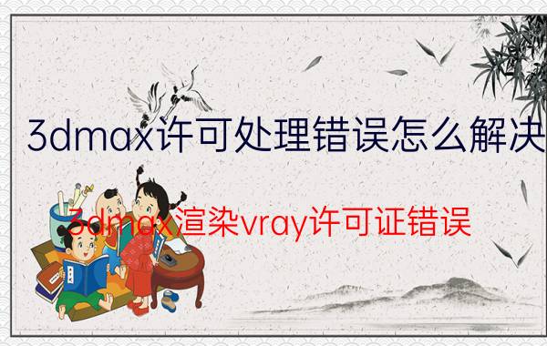 3dmax许可处理错误怎么解决 3dmax渲染vray许可证错误？